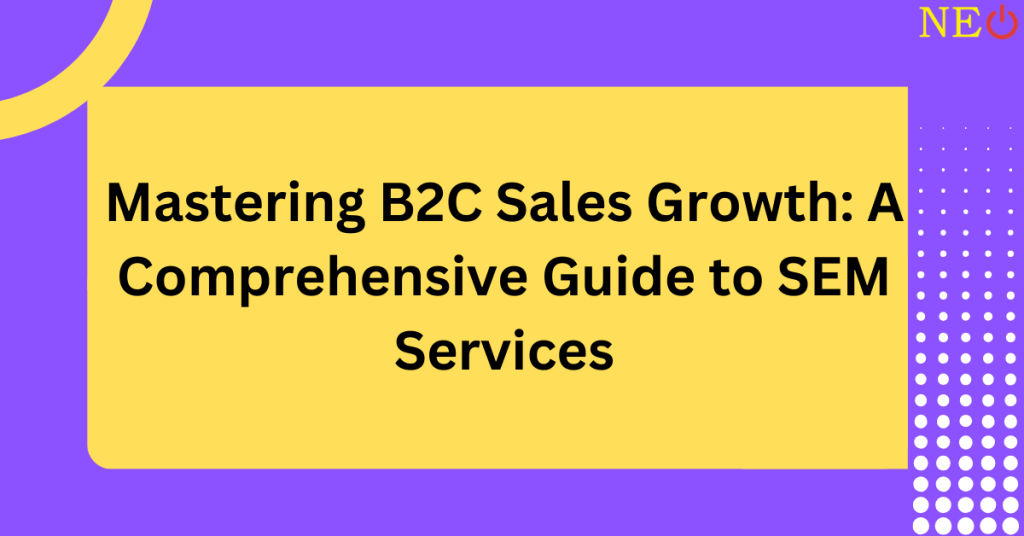 Mastering B2C Sales Growth: A Comprehensive Guide to SEM Services